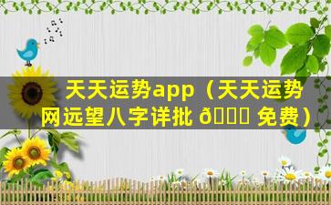 天天运势app（天天运势网远望八字详批 🐝 免费）